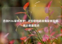 告别PUBG晕鸡噩梦！这份稳帧稳视角设置指南，搞定画面晃动