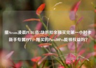 攥Steam凌晨PUBG省5块折扣余额买完第一小时卡新手专属PPT，刚买的Pura80Pro能领权益吗？