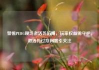 警惕PUBG现场激活码陷阱，玩家权益需守护，激活码过期问题引关注