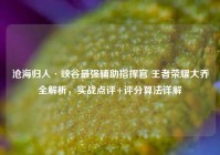沧海归人·峡谷最强辅助指挥官 王者荣耀大乔全解析，实战点评+评分算法详解