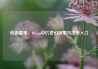 烛影摇曳，Steam中的奇幻探索与注册入口