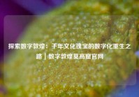 探索数字敦煌：千年文化瑰宝的数字化重生之路｜数字敦煌莫高窟官网