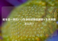 枪车合一爽炸！CF生存特训疯狂越野+生死突围怎么打？