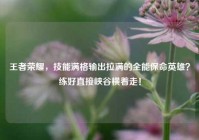 王者荣耀，技能满格输出拉满的全能保命英雄？练好直接峡谷横着走！