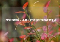王者荣耀新高，不止于数据的全民游戏新生态