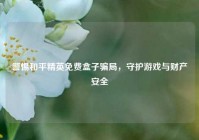 警惕和平精英免费盒子骗局，守护游戏与财产安全