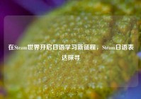在Steam世界开启日语学习新征程，Steam日语表达探寻