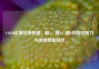 CSGO比赛经典地图，图1、图2、图3的独特魅力与地图数量探讨