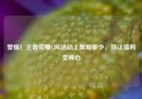警惕！王者荣耀CDK活动上限知多少，别让福利变闹心