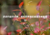 逆战约瑟夫动画，虚拟世界视觉盛宴及观看指引