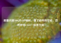 屏幕闪第1000次AWP镜时，懂了必开的空枪，忽然好奇CSGO一场多少局