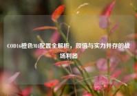 COD16橙色M4配置全解析，颜值与实力并存的战场利器