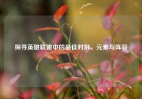 探寻英雄联盟中的最佳时刻、元素与阵容