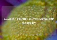 Steam退款≠无限白嫖！这5个90%玩家踩过的雷区会封号吗？
