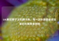 LOL解说狮子王的狮子狗，每一次扑跳都是老玩家的专属青春回响