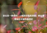 老玩家一眼破防！CF端游旧版高清图，藏在像素里的专属热血回忆