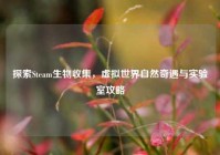 探索Steam生物收集，虚拟世界自然奇遇与实验室攻略