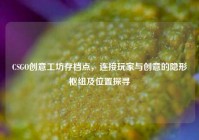 CSGO创意工坊存档点，连接玩家与创意的隐形枢纽及位置探寻