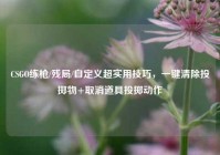 CSGO练枪/残局/自定义超实用技巧，一键清除投掷物+取消道具投掷动作