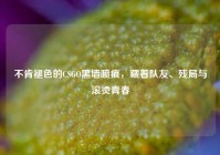 不肯褪色的CSGO黑墙喷痕，藏着队友、残局与滚烫青春