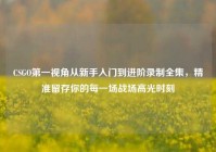CSGO第一视角从新手入门到进阶录制全集，精准留存你的每一场战场高光时刻