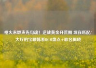枪火未燃声先勾魂！逆战黄金开荒期 埋在匹配/大厅的宝藏韩系BGM盘点+歌名揭晓