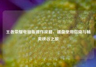 王者荣耀电脑版操作攻略，键盘使用指南与畅爽峡谷之旅