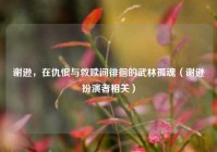 谢逊，在仇恨与救赎间徘徊的武林孤魂（谢逊扮演者相关）