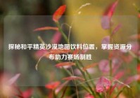 探秘和平精英沙漠地图饮料位置，掌握资源分布助力赛场制胜