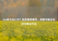 1050显卡玩CF卡？别急着换硬件，问题可能出在这及解决方法