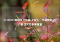 CS:GO RWS数值多少算强/正常？一文搞懂定义、计算与实用参考标准
