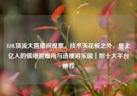 LOL顶流大直播间观察，技术天花板之外，是上亿人的情绪避难所与造梗游乐园｜附十大平台推荐