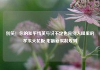 别笑！你的和平精英号说不定也是别人眼里的孝限天花板 附最新限制规则