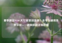 赛季限定PUBG大厅背景别浪费！全平台通用免费获取+一键换肤超详细教程