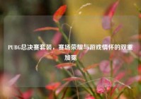 PUBG总决赛套装，赛场荣耀与游戏情怀的双重加冕