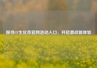探寻CF生化币官网活动入口，开启激战新体验