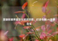 英雄联盟界面音乐修改攻略，打造专属LOL背景音乐