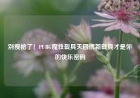 别搜枪了！PUBG魔性载具天团携新载具才是你的快乐密码