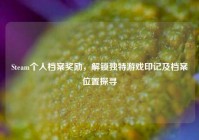 Steam个人档案奖励，解锁独特游戏印记及档案位置探寻