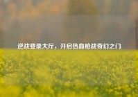 逆战登录大厅，开启热血枪战奇幻之门
