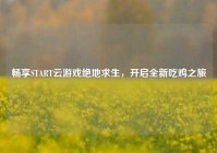 畅享START云游戏绝地求生，开启全新吃鸡之旅