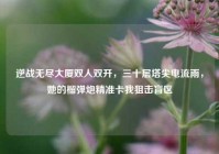 逆战无尽大厦双人双开，三十层塔尖电流雨，她的榴弹炮精准卡我狙击盲区