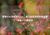 探索PUBG训练模式BOT，助力玩家成长的新伙伴及模式位置探寻
