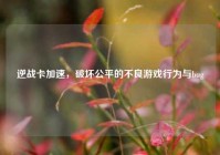 逆战卡加速，破坏公平的不良游戏行为与bug