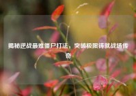 揭秘逆战最难僵尸打法，突破极限铸就战场传奇
