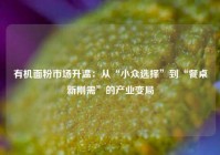 有机面粉市场升温：从“小众选择”到“餐桌新刚需”的产业变局
