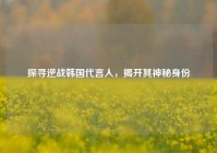 探寻逆战韩国代言人，揭开其神秘身份