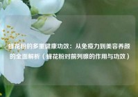蜂花粉的多重健康功效：从免疫力到美容养颜的全面解析（蜂花粉对前列腺的作用与功效）
