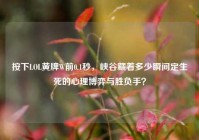 按下LOL黄牌W前0.1秒，峡谷藏着多少瞬间定生死的心理博弈与胜负手？