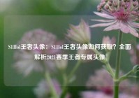S11lol王者头像：S11lol王者头像如何获取？全面解析2021赛季王者专属头像